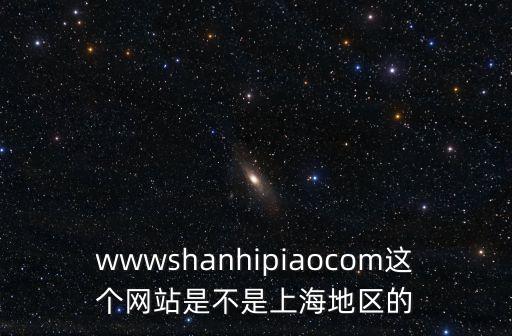 wwwshanhipiaocom這個網站是不是上海地區的