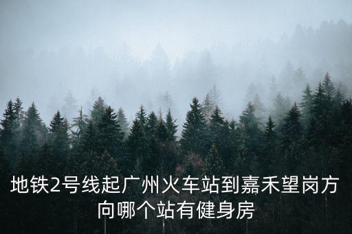地鐵2號(hào)線起廣州火車站到嘉禾望崗方向哪個(gè)站有健身房