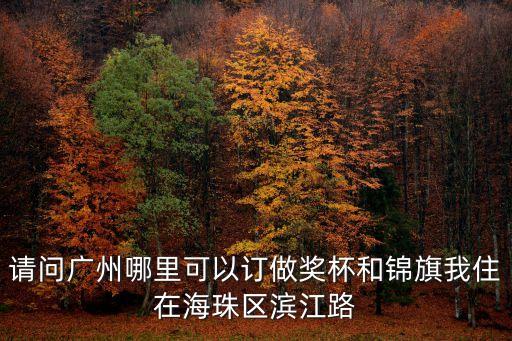 請(qǐng)問廣州哪里可以訂做獎(jiǎng)杯和錦旗我住在海珠區(qū)濱江路