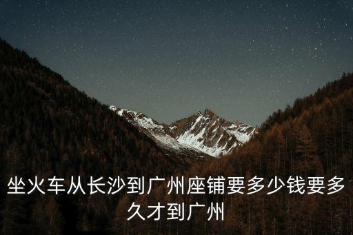 坐火車從長沙到廣州座鋪要多少錢要多久才到廣州