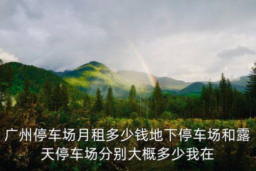 廣州停車場月租多少錢地下停車場和露天停車場分別大概多少我在