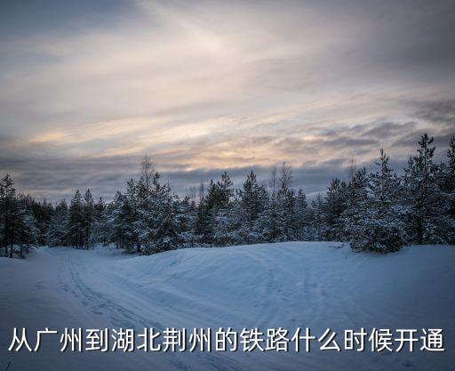 從廣州到湖北荊州的鐵路什么時候開通