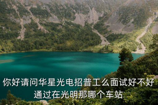 你好請問華星光電招普工么面試好不好通過在光明那哪個車站