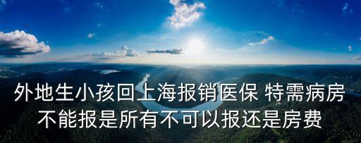 外地生小孩回上海報銷醫保 特需病房不能報是所有不可以報還是房費