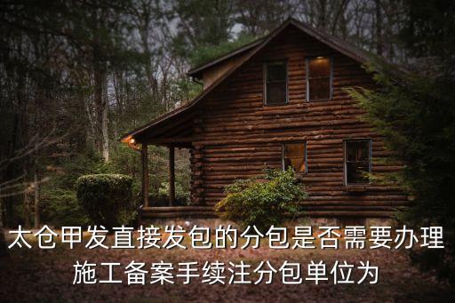 太倉甲發直接發包的分包是否需要辦理施工備案手續注分包單位為