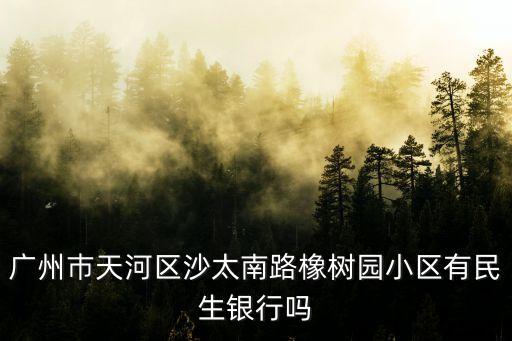 廣州巿天河區沙太南路橡樹園小區有民生銀行嗎