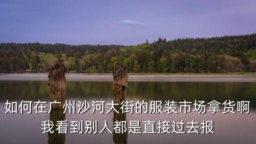 如何在廣州沙河大街的服裝市場拿貨啊我看到別人都是直接過去報