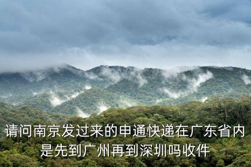 請問南京發過來的申通快遞在廣東省內是先到廣州再到深圳嗎收件