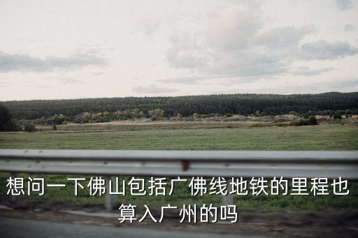 廣佛線地鐵屬不屬于廣州地鐵，想問一下佛山包括廣佛線地鐵的里程也算入廣州的嗎
