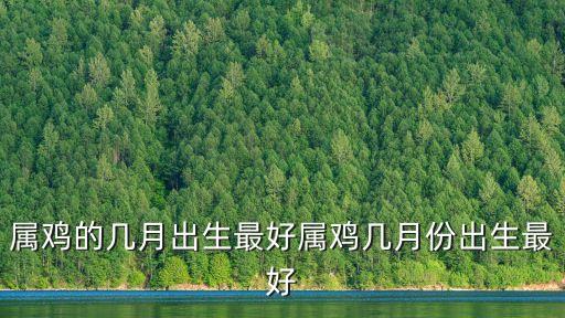 屬雞的幾月出生最好，屬雞的幾月出生最好屬雞幾月份出生最好