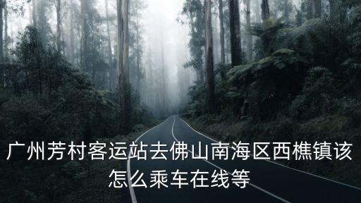 廣州芳村客運站去佛山南海區西樵鎮該怎么乘車在線等