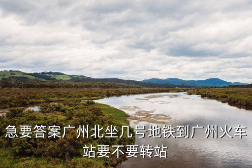 廣州北坐輕軌到青城站，急要答案廣州北坐幾號(hào)地鐵到廣州火車站要不要轉(zhuǎn)站