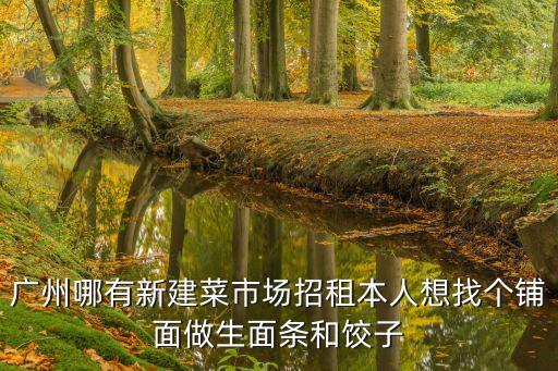 廣州哪有新建菜市場(chǎng)招租本人想找個(gè)鋪面做生面條和餃子