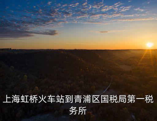 上海市稅務(wù)所青浦區(qū)稅務(wù)所，上海虹橋火車站到青浦區(qū)國稅局第一稅務(wù)所