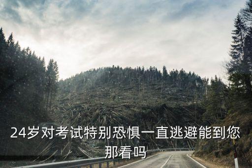 廣州24歲學(xué)生考試，24歲對(duì)考試特別恐懼一直逃避能到您那看嗎