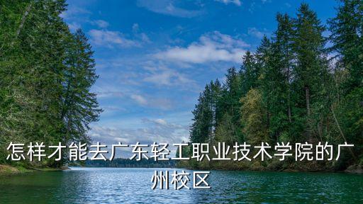 怎樣才能去廣東輕工職業技術學院的廣州校區