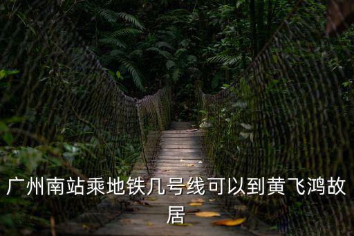 廣州南站乘地鐵幾號線可以到黃飛鴻故居