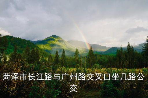 菏澤市長江路與廣州路交叉口坐幾路公交