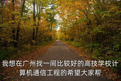 我想在廣州找一間比較好的高技學(xué)校計算機(jī)通信工程的希望大家?guī)? class=