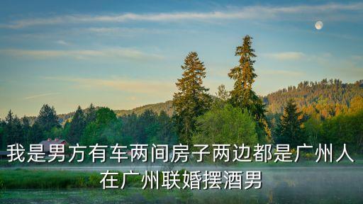我是男方有車(chē)兩間房子兩邊都是廣州人在廣州聯(lián)婚擺酒男