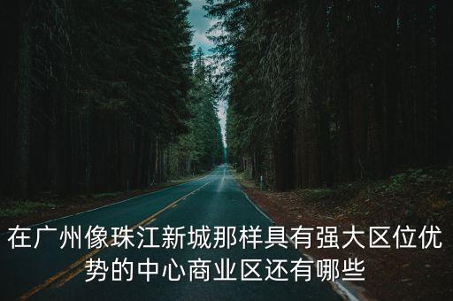 廣州珠江新城和金融城琶洲，廣州內(nèi)有哪些商業(yè)區(qū)是有成為第二個(gè)珠江新城可能性的