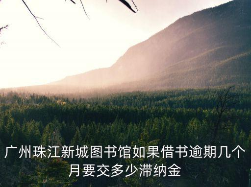 廣州珠江新城圖書(shū)館如果借書(shū)逾期幾個(gè)月要交多少滯納金