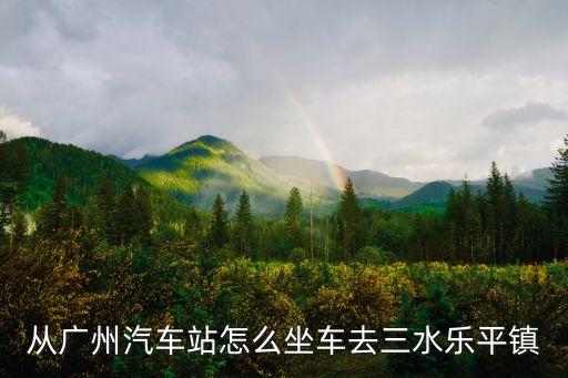 從廣州汽車站怎么坐車去三水樂平鎮(zhèn)