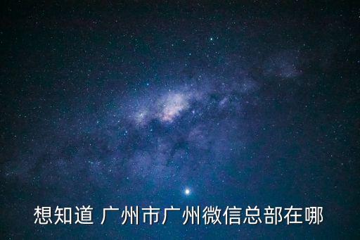 想知道 廣州市廣州微信總部在哪