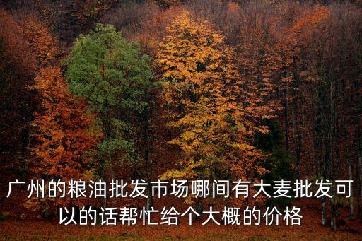 廣州的糧油批發市場哪間有大麥批發可以的話幫忙給個大概的價格