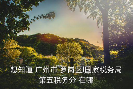 想知道 廣州市 羅崗區l國家稅務局第五稅務分 在哪