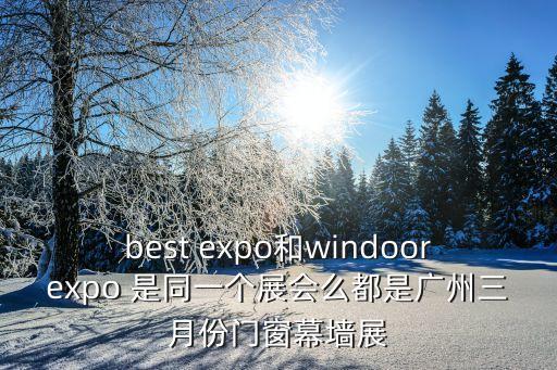 best expo和windoorexpo 是同一個展會么都是廣州三月份門窗幕墻展
