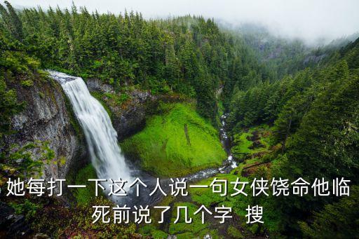 她每打一下這個人說一句女俠饒命他臨死前說了幾個字  搜