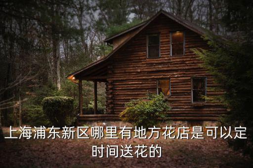 上海市蒲東新區花店，上海浦東新區哪里有地方花店是可以定時間送花的
