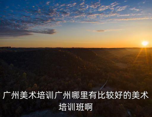 廣州美術培訓廣州哪里有比較好的美術培訓班啊