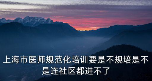 上海市醫師規范化培訓要是不規培是不是連社區都進不了