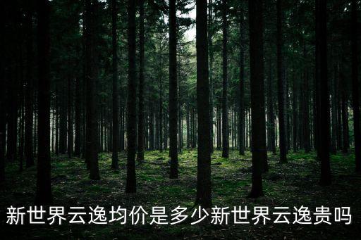 新世界云逸均價是多少新世界云逸貴嗎