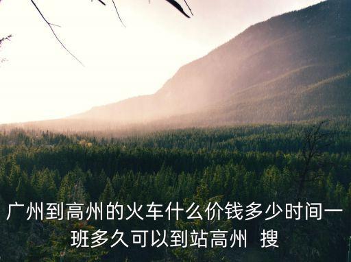 廣州到高安動車多少錢，廣州到高州的火車什么價錢多少時間一班多久可以到站高州  搜