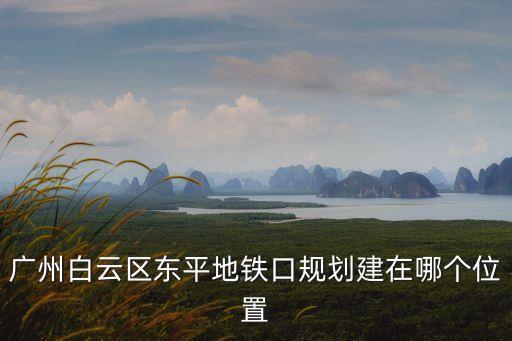 廣州白云區(qū)東平地鐵口規(guī)劃建在哪個位置