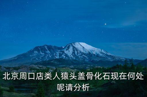 北京周口店類人猿頭蓋骨化石現在何處呢請分析
