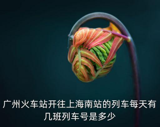 廣州火車站開往上海南站的列車每天有幾班列車號(hào)是多少