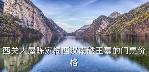 西關大屋陳家祠西漢南越王墓的門票價格