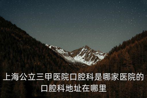 上海公立三甲醫院口腔科是哪家醫院的口腔科地址在哪里