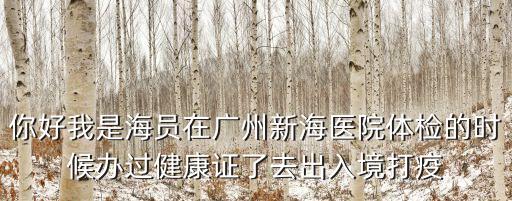 你好我是海員在廣州新海醫(yī)院體檢的時(shí)候辦過(guò)健康證了去出入境打疫