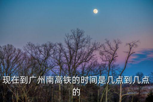 現(xiàn)在到廣州南高鐵的時間是幾點(diǎn)到幾點(diǎn)的
