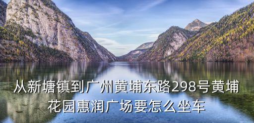 從新塘鎮到廣州黃埔東路298號黃埔花園惠潤廣場要怎么坐車