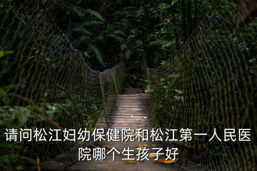 請問松江婦幼保健院和松江第一人民醫院哪個生孩子好