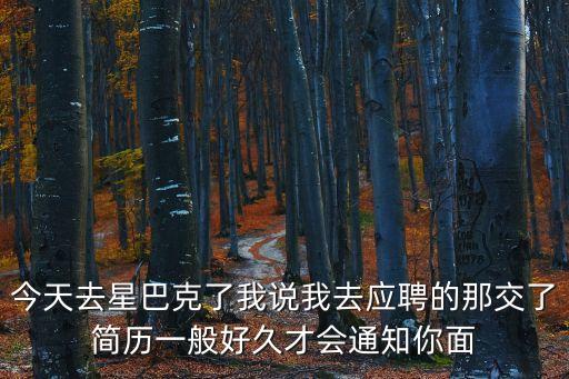 今天去星巴克了我說我去應聘的那交了簡歷一般好久才會通知你面