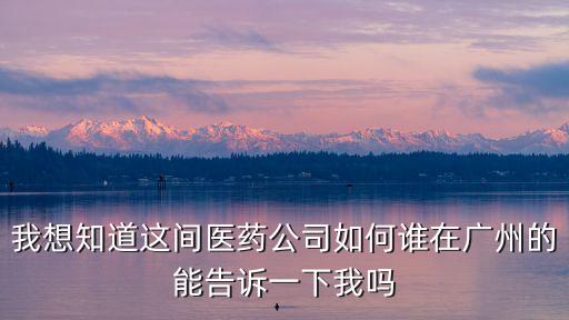 我想知道這間醫(yī)藥公司如何誰在廣州的能告訴一下我嗎