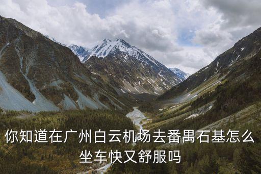 廣州機場到番禺石基，你知道在廣州白云機場去番禺石基怎么坐車快又舒服嗎