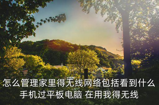 無線網絡管理，怎么管理家里得無線網絡包括看到什么手機過平板電腦 在用我得無線